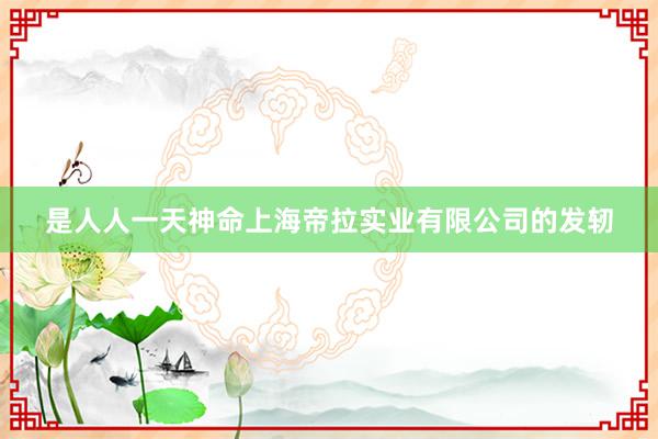 是人人一天神命上海帝拉实业有限公司的发轫