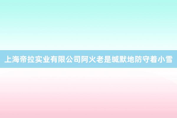 上海帝拉实业有限公司阿火老是缄默地防守着小雪