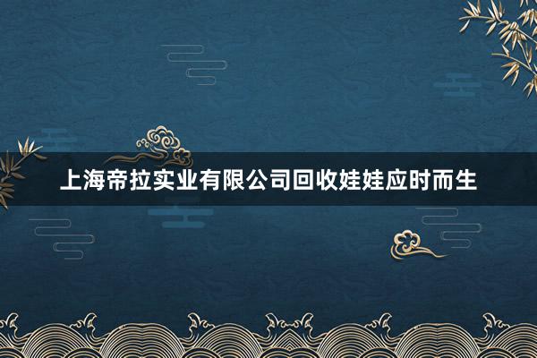 上海帝拉实业有限公司回收娃娃应时而生